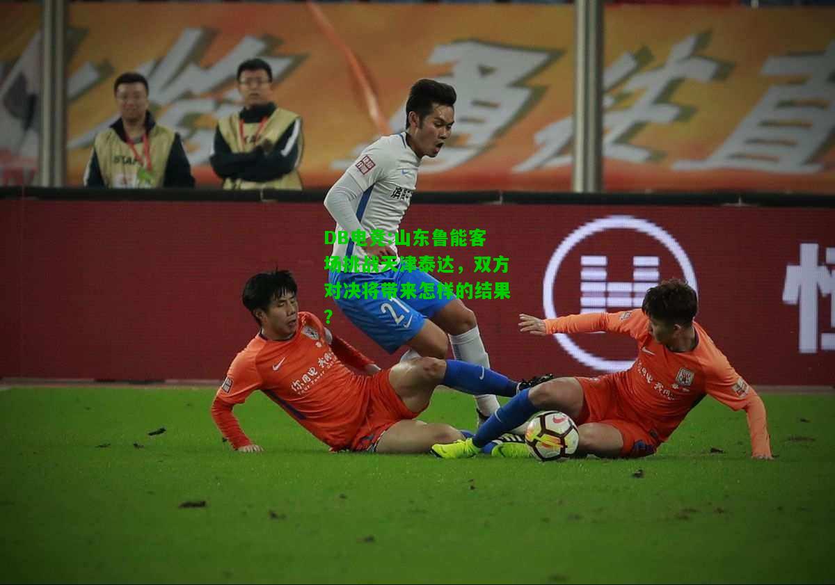 DB电竞:山东鲁能客场挑战天津泰达，双方对决将带来怎样的结果？