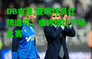 DB电竞:亚眠球员红牌遭罚，或将错过下场比赛