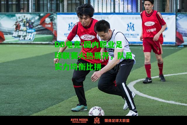 DB电竞:国内职业足球联赛火热展开，队员实力均衡比拼