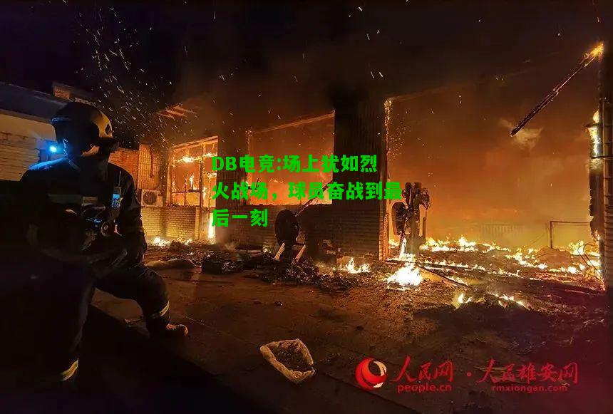DB电竞:场上犹如烈火战场，球员奋战到最后一刻