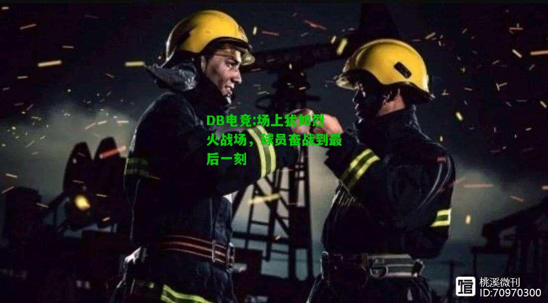 DB电竞:场上犹如烈火战场，球员奋战到最后一刻