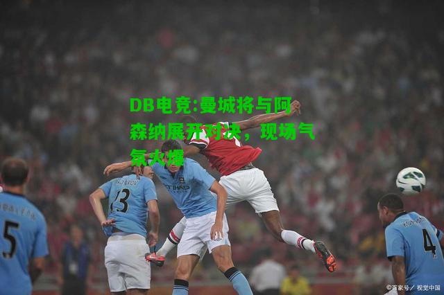 DB电竞:曼城将与阿森纳展开对决，现场气氛火爆