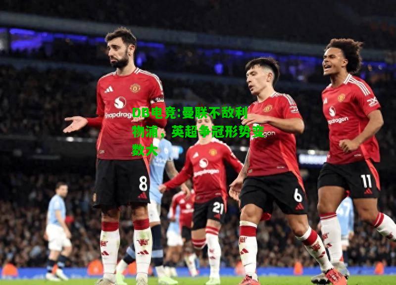 DB电竞:曼联不敌利物浦，英超争冠形势变数大