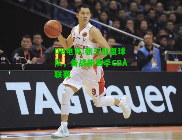 DB电竞:张三加盟球队，备战新赛季CBA联赛