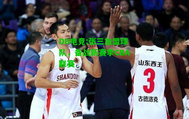 DB电竞:张三加盟球队，备战新赛季CBA联赛