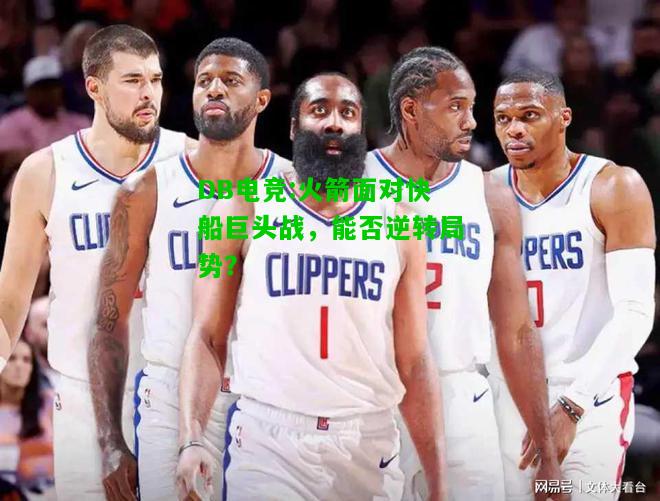 DB电竞:火箭面对快船巨头战，能否逆转局势？