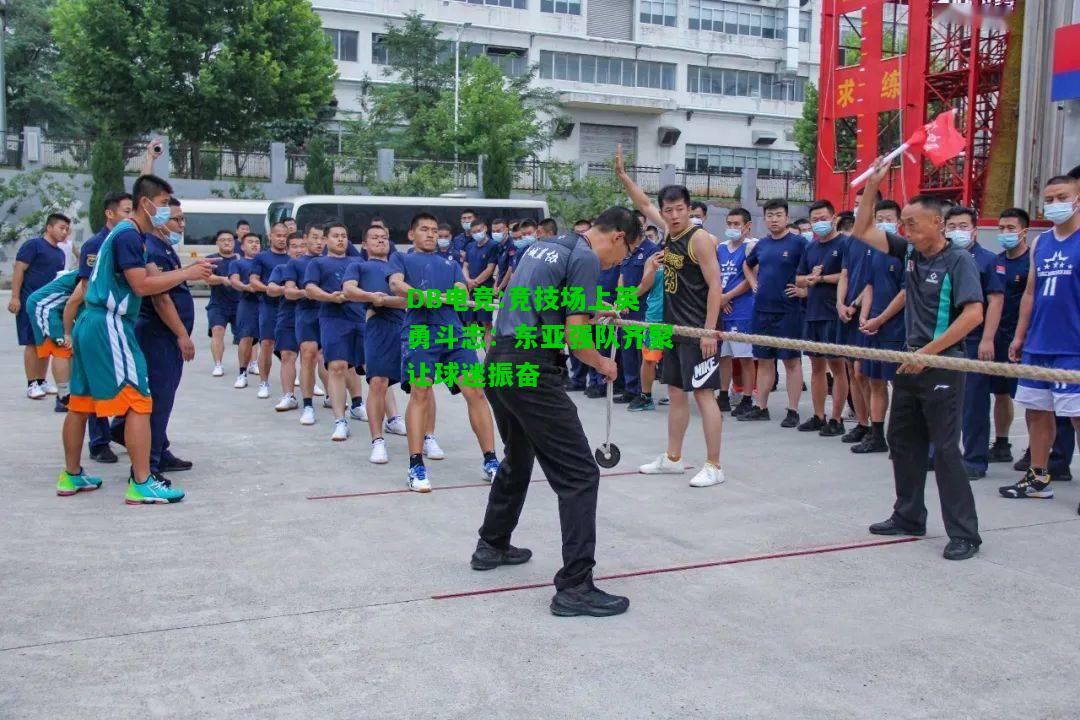DB电竞:竞技场上英勇斗志：东亚强队齐聚让球迷振奋