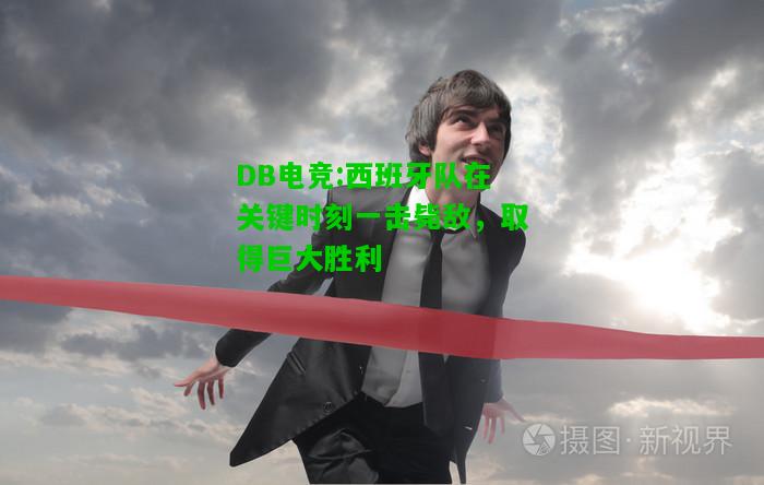 DB电竞:西班牙队在关键时刻一击毙敌，取得巨大胜利