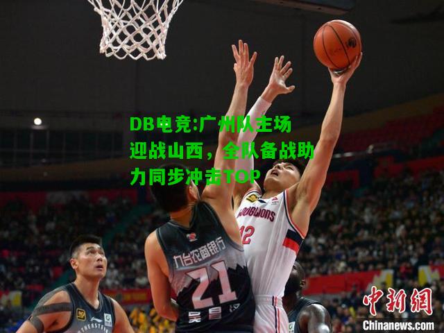 DB电竞:广州队主场迎战山西，全队备战助力同步冲击TOP