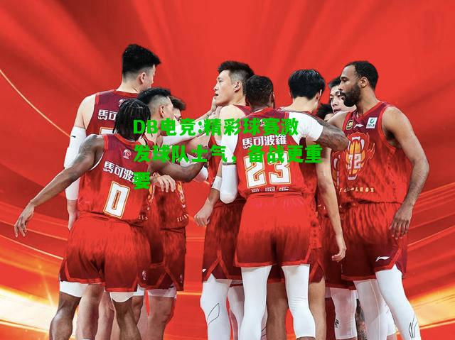 DB电竞:精彩球赛激发球队士气，备战更重要