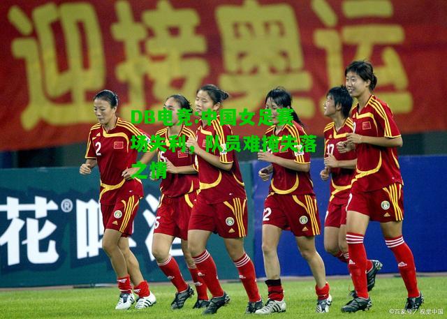 DB电竞:中国女足赛场失利，队员难掩失落之情