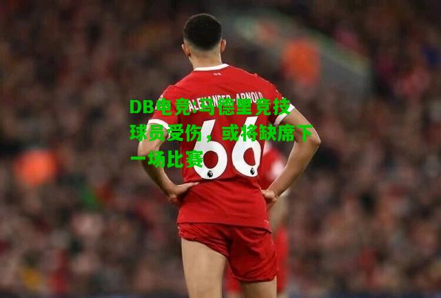 DB电竞:马德里竞技球员受伤，或将缺席下一场比赛