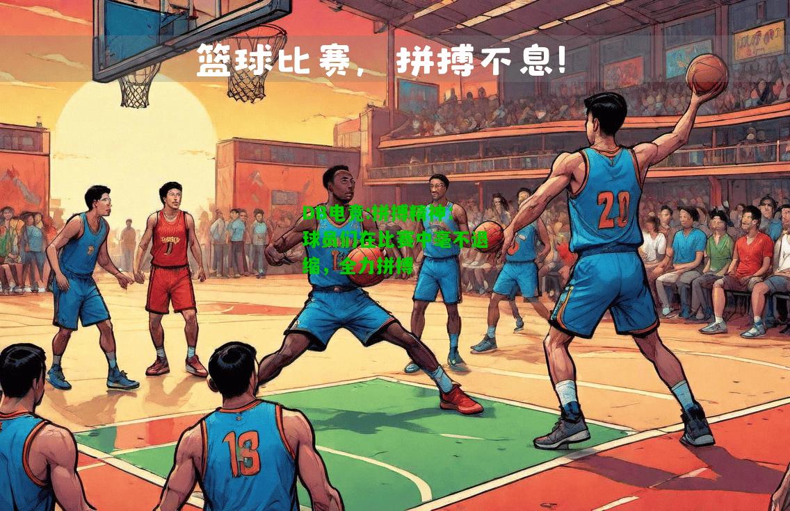 DB电竞:拼搏精神：球员们在比赛中毫不退缩，全力拼搏