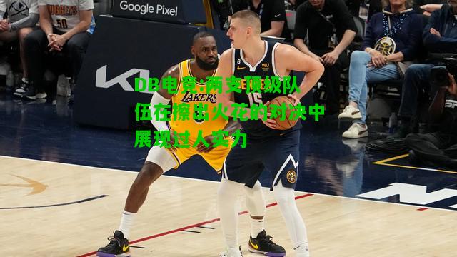 DB电竞:两支顶级队伍在擦出火花的对决中展现过人实力