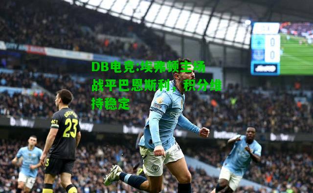 DB电竞:埃弗顿主场战平巴恩斯利，积分维持稳定