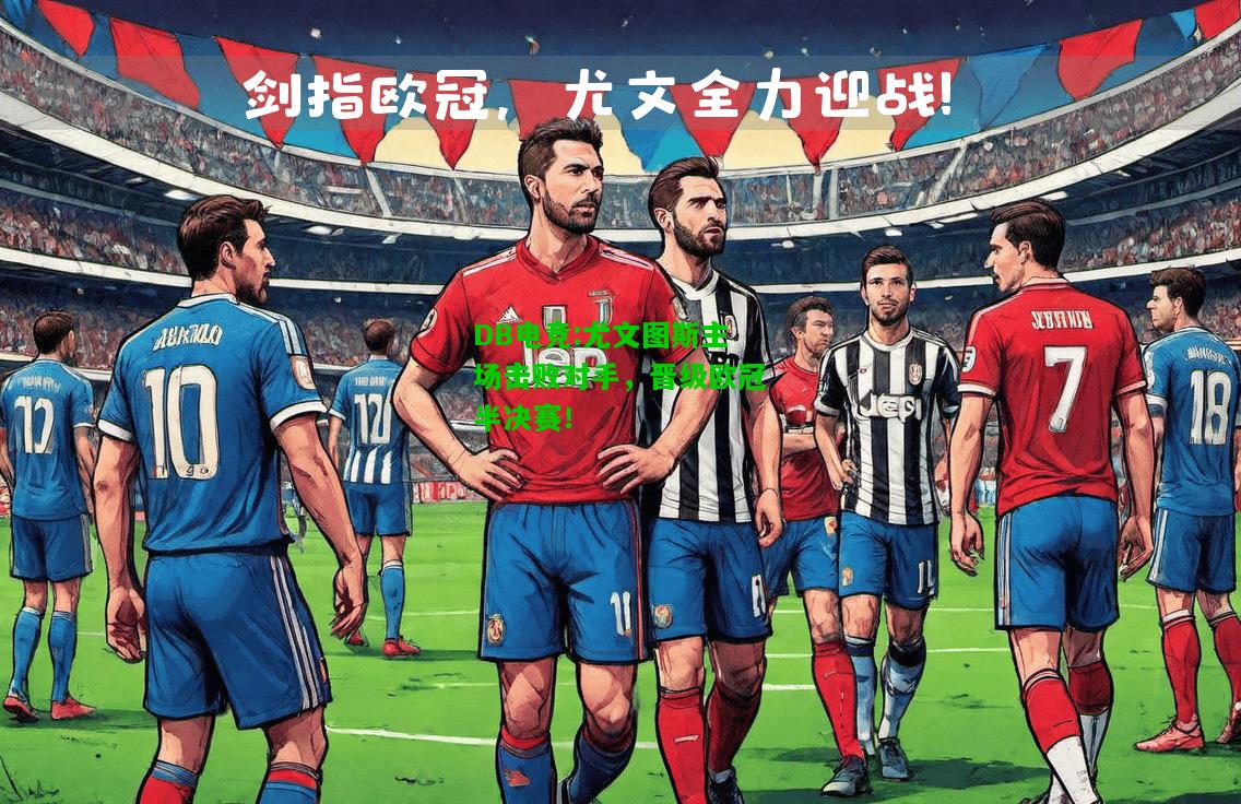DB电竞:尤文图斯主场击败对手，晋级欧冠半决赛！