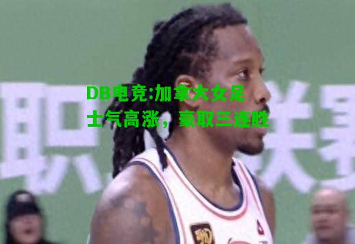DB电竞:加拿大女足士气高涨，豪取三连胜