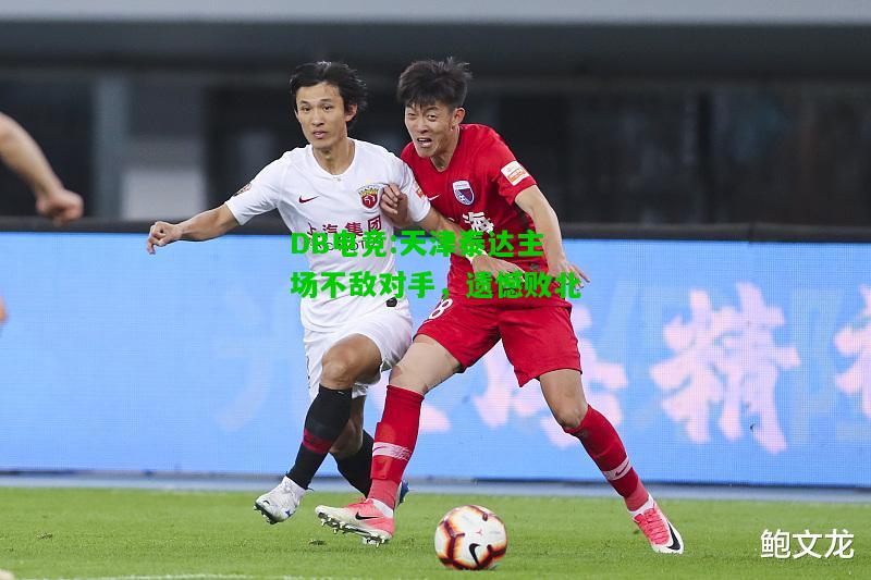 DB电竞:天津泰达主场不敌对手，遗憾败北