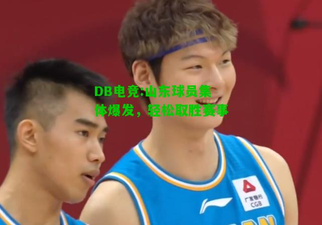DB电竞:山东球员集体爆发，轻松取胜赛事