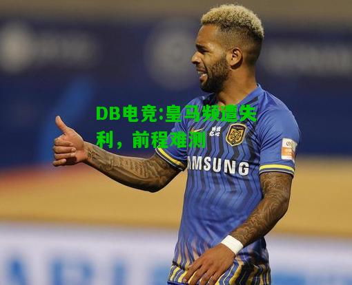 DB电竞:皇马频遭失利，前程难测