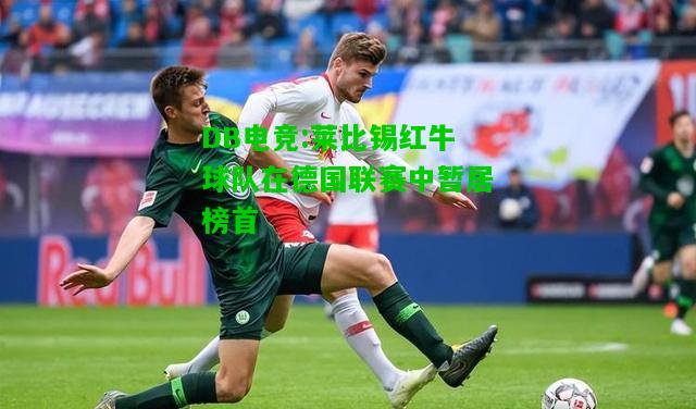DB电竞:莱比锡红牛球队在德国联赛中暂居榜首
