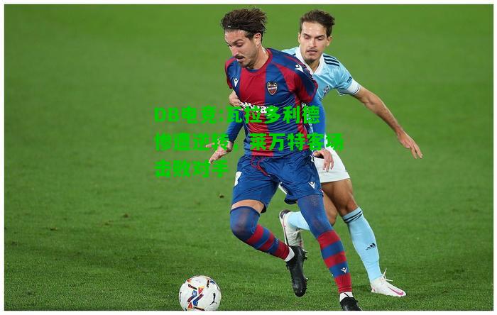 DB电竞:瓦拉多利德惨遭逆转，莱万特客场击败对手