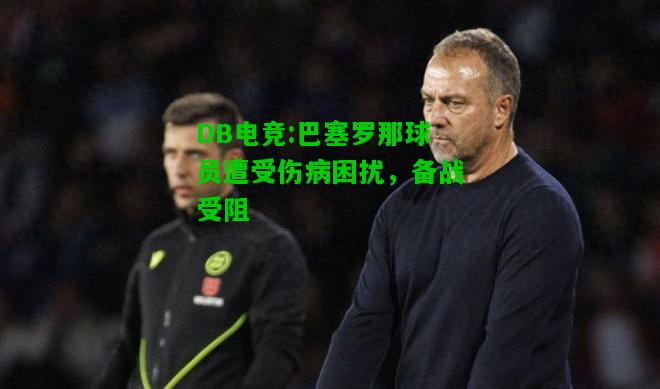DB电竞:巴塞罗那球员遭受伤病困扰，备战受阻