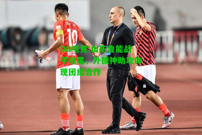 DB电竞:山东鲁能战平收尾，外援神助攻体现团结合作