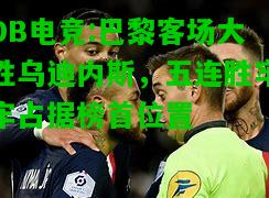 DB电竞:巴黎客场大胜乌迪内斯，五连胜牢牢占据榜首位置