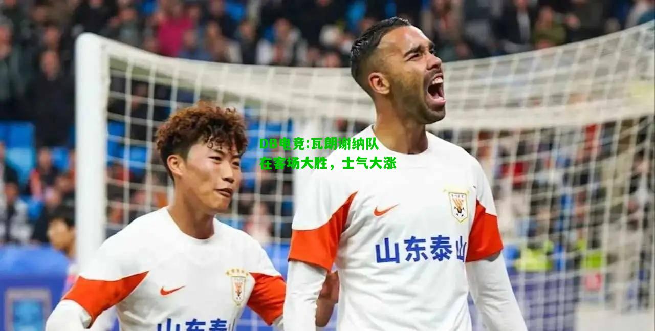 DB电竞:瓦朗谢纳队在客场大胜，士气大涨