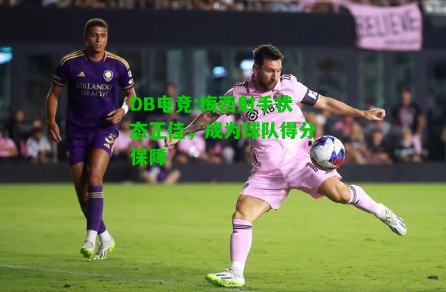 DB电竞:梅西射手状态正佳，成为球队得分保障