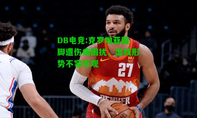 DB电竞:克罗地亚国脚遭伤病困扰，出线形势不容乐观