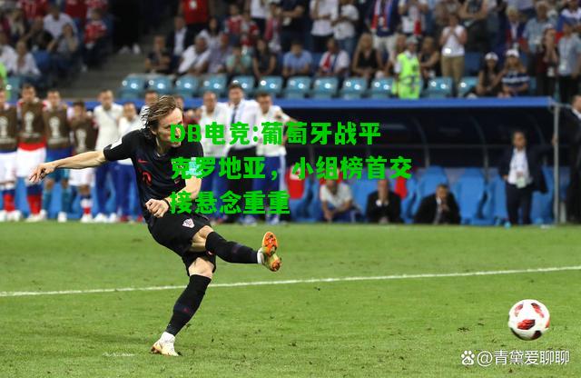 DB电竞:葡萄牙战平克罗地亚，小组榜首交接悬念重重