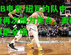 DB电竞:纽瓦约队中锋再次成为焦点，表现惊艳全场