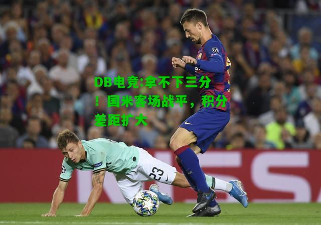 DB电竞:拿不下三分！国米客场战平，积分差距扩大