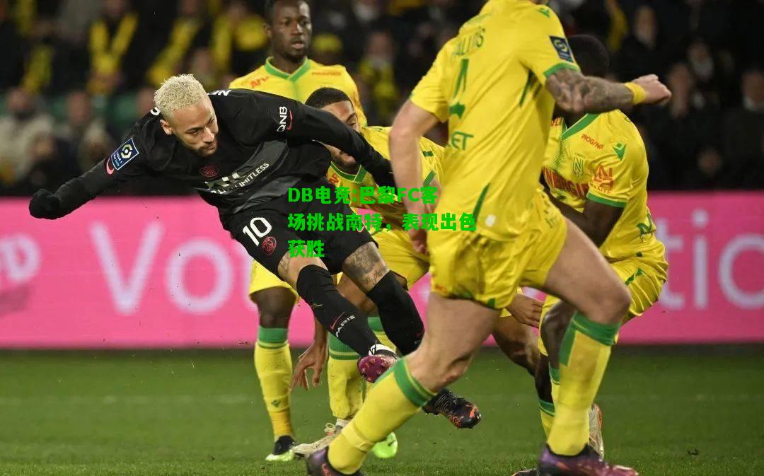 DB电竞:巴黎FC客场挑战南特，表现出色获胜