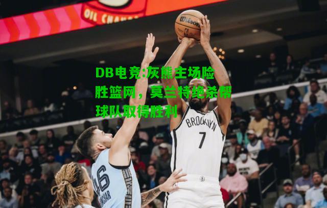 DB电竞:灰熊主场险胜篮网，莫兰特绝杀帮球队取得胜利