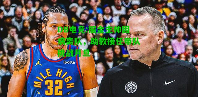 DB电竞:掘金主帅因病离队，助教接任带队挑战月旦