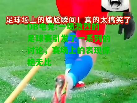 DB电竞:一场激烈的足球赛引发了一系列的讨论，赛场上的表现惊艳无比