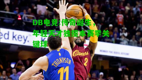 DB电竞:传奇诞生，年轻天才独揽本赛季关键球