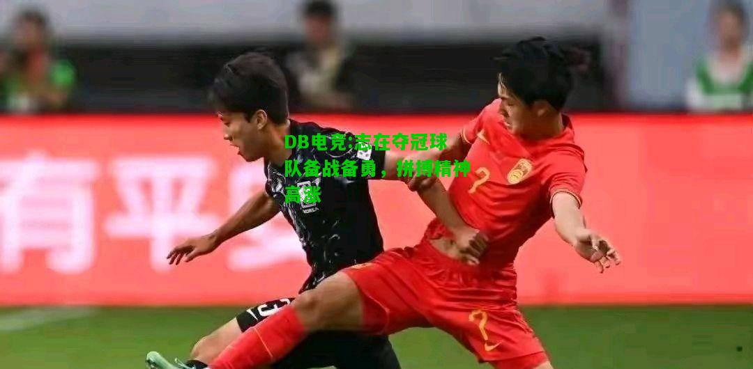 DB电竞:志在夺冠球队备战备勇，拼搏精神高涨