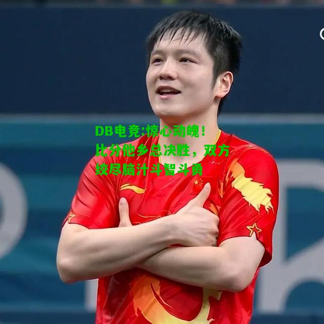 DB电竞:惊心动魄！比分他乡总决胜，双方绞尽脑汁斗智斗勇