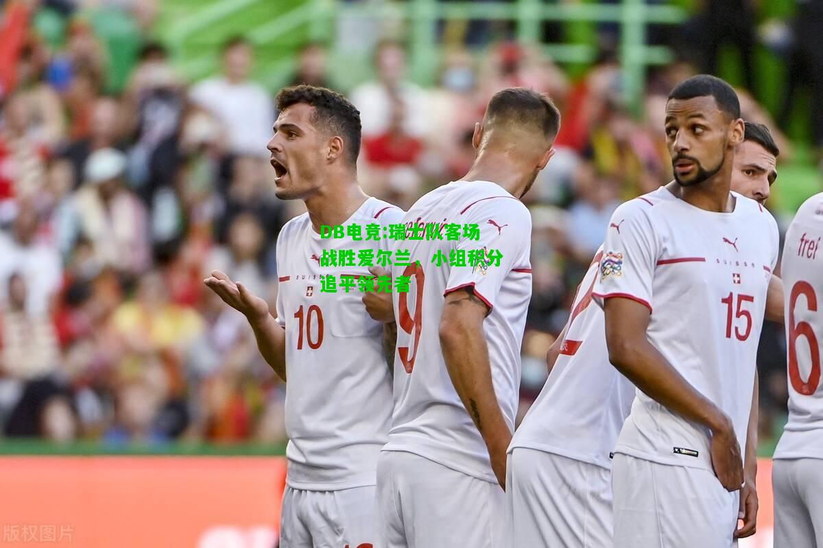 DB电竞:瑞士队客场战胜爱尔兰，小组积分追平领先者