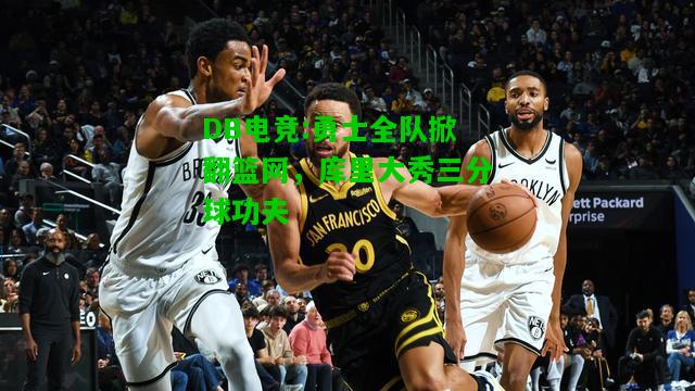 DB电竞:勇士全队掀翻篮网，库里大秀三分球功夫