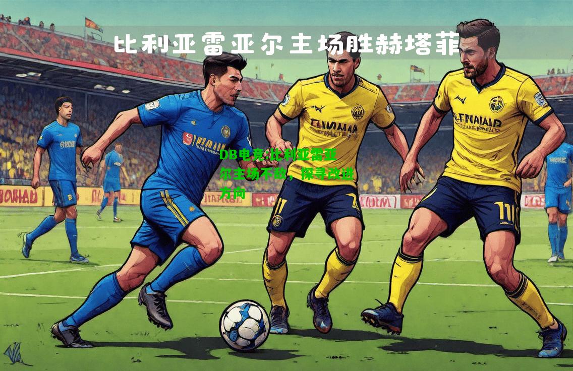 DB电竞:比利亚雷亚尔主场不敌，探寻改进方向