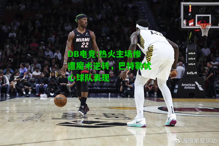 DB电竞:热火主场惨遭魔术逆转，巴特勒忧心球队表现