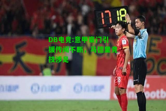 DB电竞:意甲豪门引援传闻不断，马德里竞技涉足