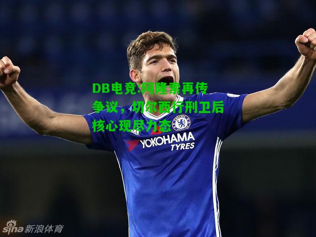 DB电竞:阿隆索再传争议，切尔西行刑卫后核心现尽力态