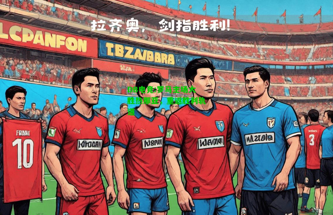 DB电竞:罗马主场大胜热那亚，重返胜利轨道
