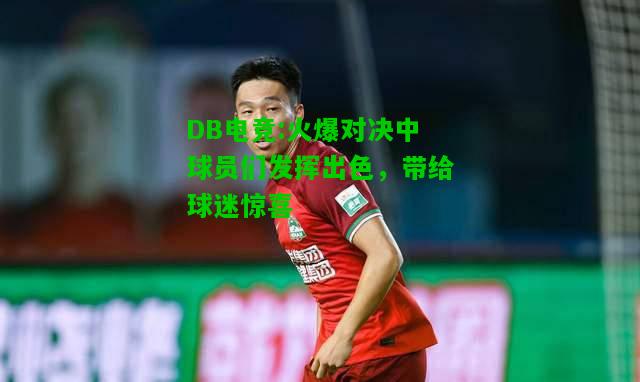 DB电竞:火爆对决中球员们发挥出色，带给球迷惊喜